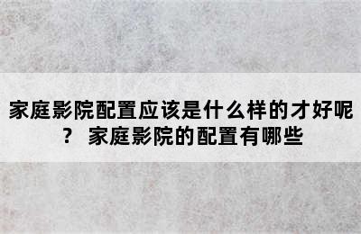 家庭影院配置应该是什么样的才好呢？ 家庭影院的配置有哪些